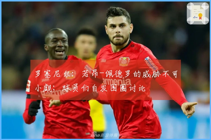 罗塞尼尔：若昂-佩德罗的威胁不可小觑；球员们自发围圈讨论