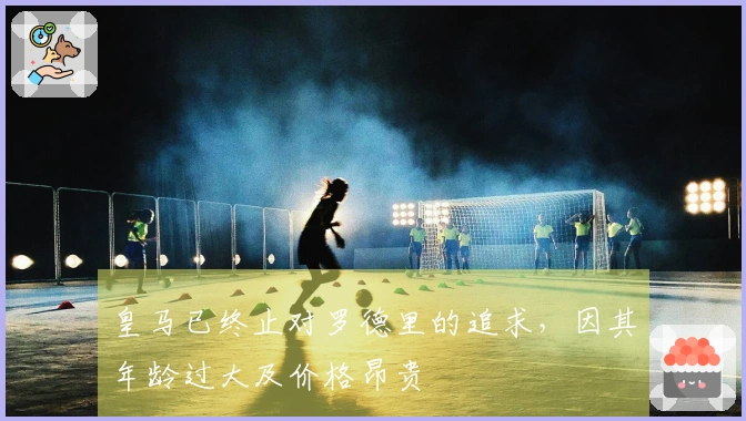 皇马已终止对罗德里的追求，因其年龄过大及价格昂贵