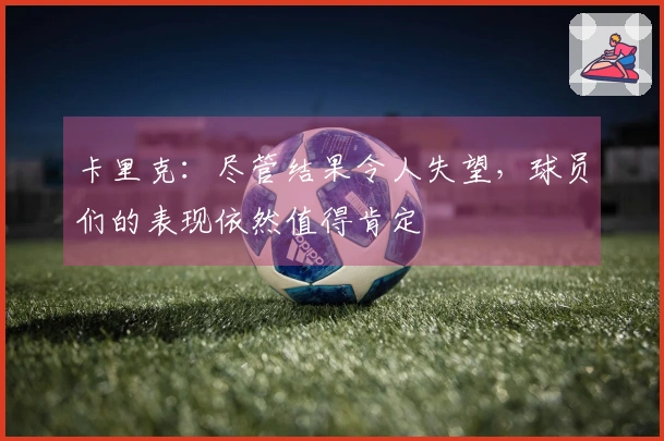 卡里克：尽管结果令人失望，球员们的表现依然值得肯定
