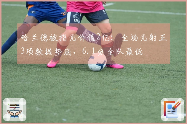 哈兰德被指无价值2亿：全场无射正3项数据垫底，6.1分全队最低