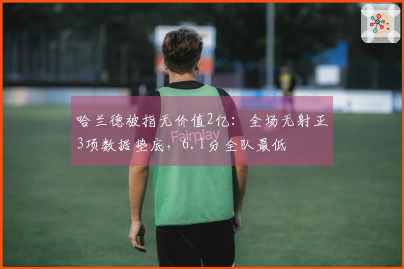 哈兰德被指无价值2亿：全场无射正3项数据垫底，6.1分全队最低