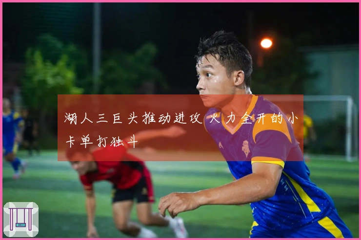 湖人三巨头推动进攻 火力全开的小卡单打独斗