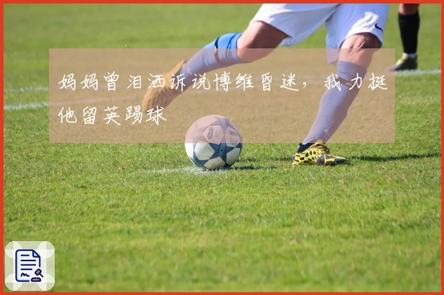 妈妈曾泪洒诉说博维昏迷，我力挺他留英踢球