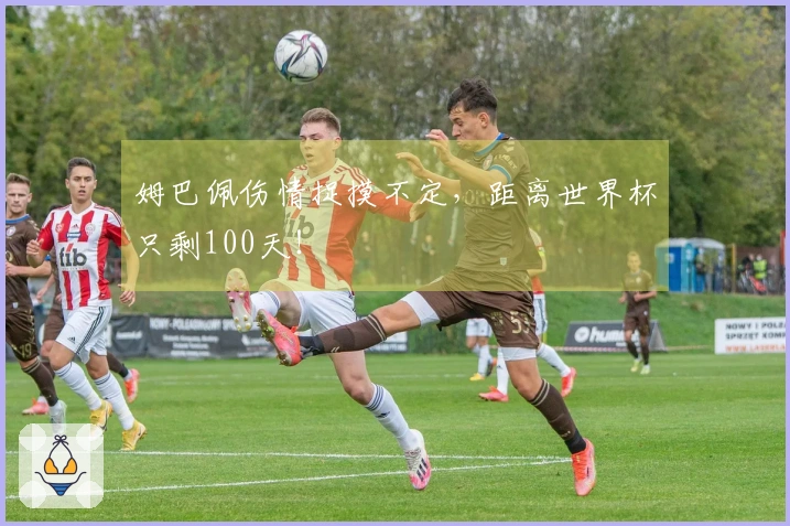 姆巴佩伤情捉摸不定，距离世界杯只剩100天！