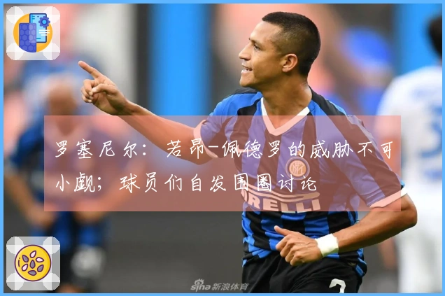 罗塞尼尔：若昂-佩德罗的威胁不可小觑；球员们自发围圈讨论