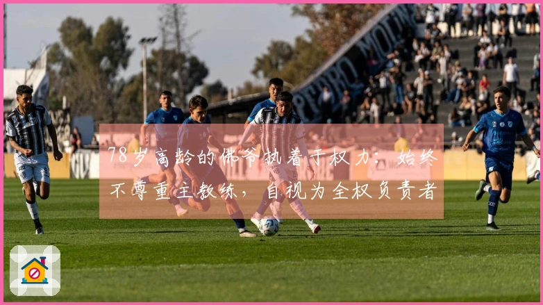 78岁高龄的佛爷执着于权力：始终不尊重主教练，自视为全权负责者