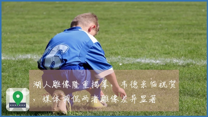 湖人雕像隆重揭幕，韦德亲临祝贺，媒体调侃两者雕像差异显著