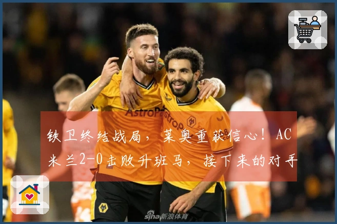 铁卫终结战局，莱奥重获信心！AC米兰2-0击败升班马，接下来的对手是国米