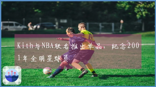 Kith与NBA联名推出单品，纪念2001年全明星球员