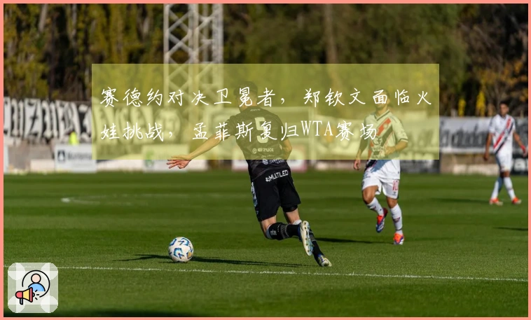 赛德约对决卫冕者，郑钦文面临火娃挑战，孟菲斯复归WTA赛场