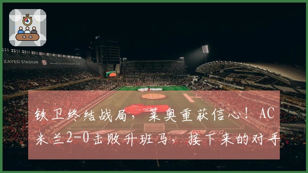铁卫终结战局，莱奥重获信心！AC米兰2-0击败升班马，接下来的对手是国米