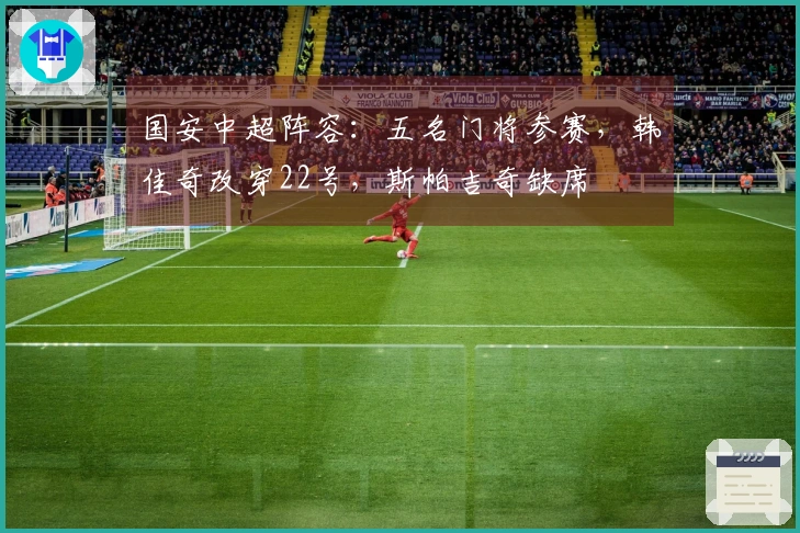 国安中超阵容：五名门将参赛，韩佳奇改穿22号，斯帕吉奇缺席