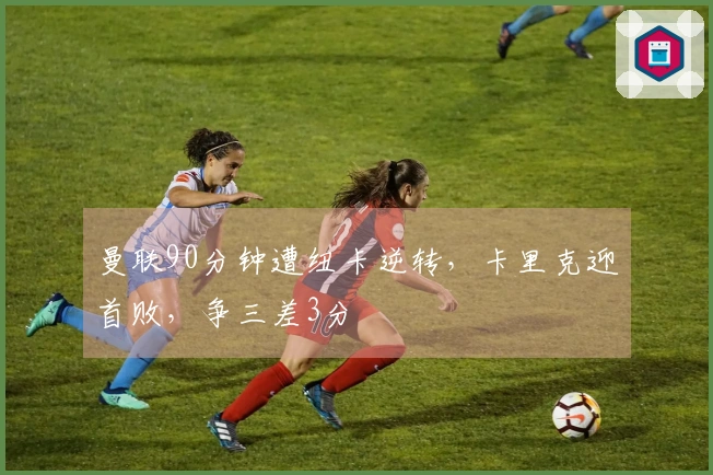 曼联90分钟遭纽卡逆转，卡里克迎首败，争三差3分