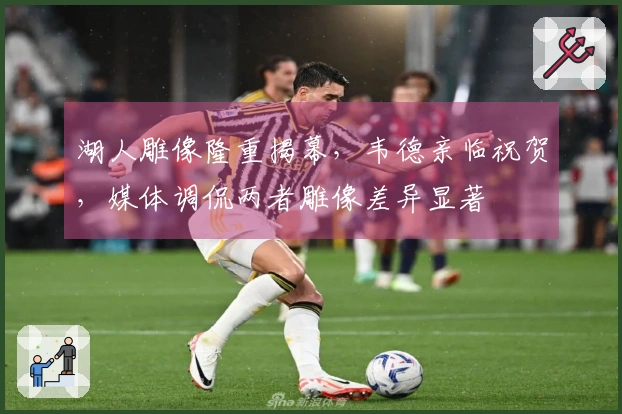 湖人雕像隆重揭幕，韦德亲临祝贺，媒体调侃两者雕像差异显著