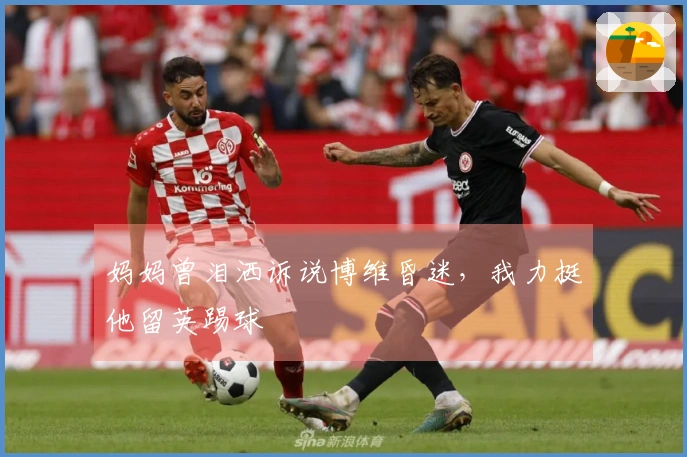 妈妈曾泪洒诉说博维昏迷，我力挺他留英踢球