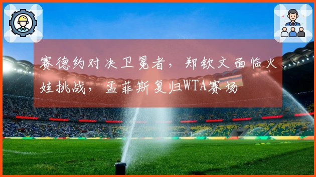 赛德约对决卫冕者，郑钦文面临火娃挑战，孟菲斯复归WTA赛场