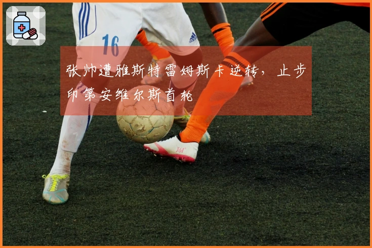 张帅遭雅斯特雷姆斯卡逆转，止步印第安维尔斯首轮