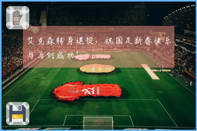 艾克森转身退役，祝国足新春快乐与马到成功！