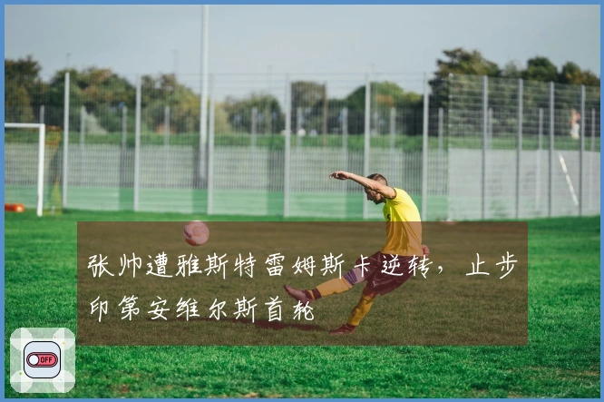 张帅遭雅斯特雷姆斯卡逆转，止步印第安维尔斯首轮