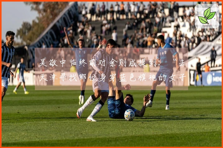 吴敬中临终前对余则成提到：“去天津寻找那位身穿蓝色旗袍的女子，她了解你的真实身份。”