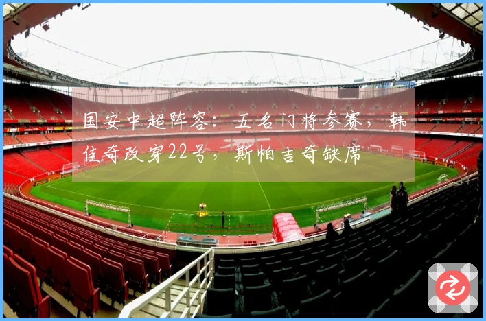 国安中超阵容：五名门将参赛，韩佳奇改穿22号，斯帕吉奇缺席